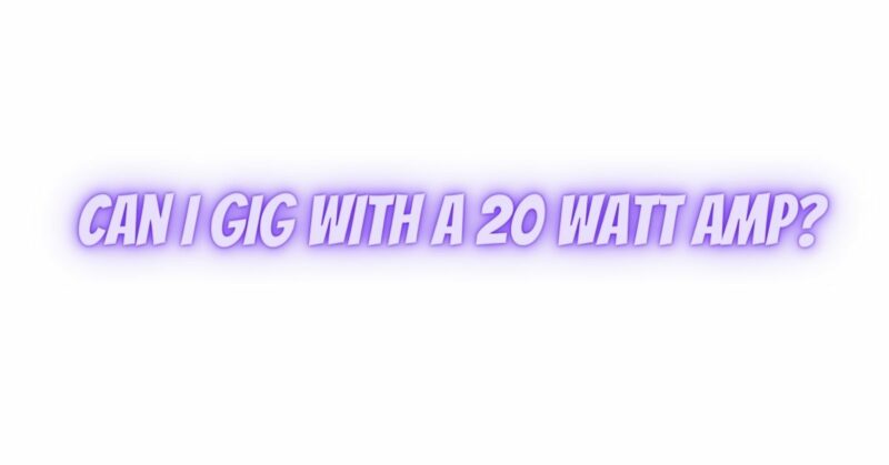 Can I gig with a 20 watt amp?