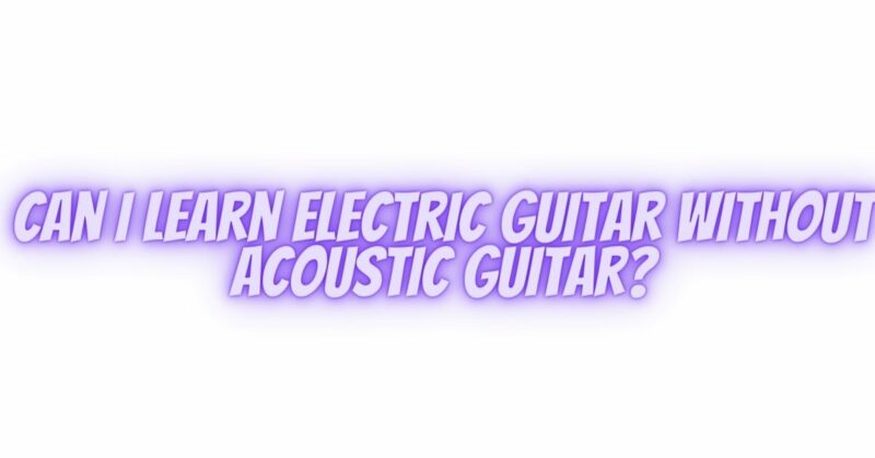 Can I learn electric guitar without acoustic guitar?