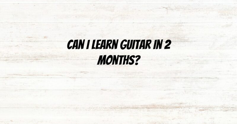 Can I learn guitar in 2 months?