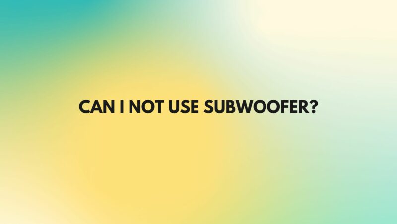 Can I not use subwoofer?