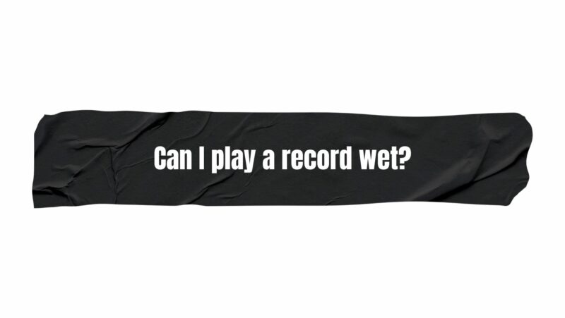 Can I play a record wet?
