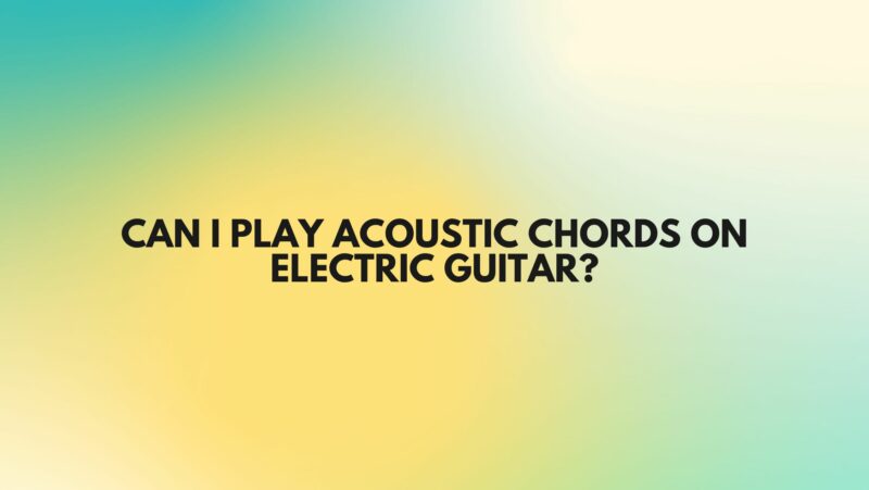 Can I play acoustic chords on electric guitar?