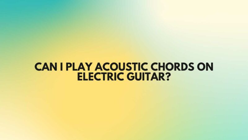 Can I play acoustic chords on electric guitar?