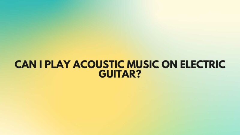 Can I play acoustic music on electric guitar?