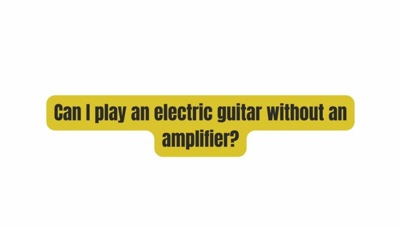 Can I play an electric guitar without an amplifier?