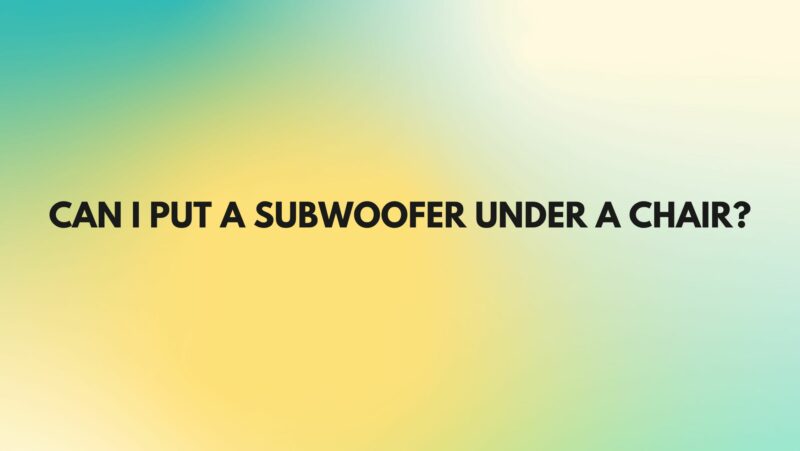 Can I put a subwoofer under a chair?