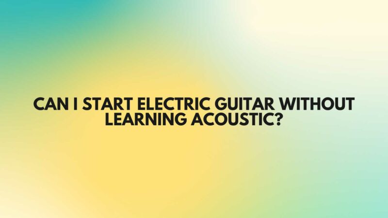 Can I start electric guitar without learning acoustic?
