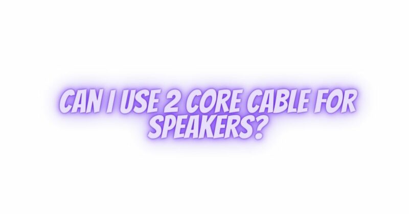 Can I use 2 core cable for speakers?