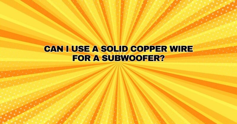 Can I use a solid copper wire for a subwoofer?