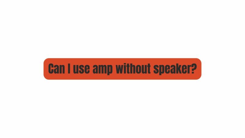 Can I use amp without speaker?