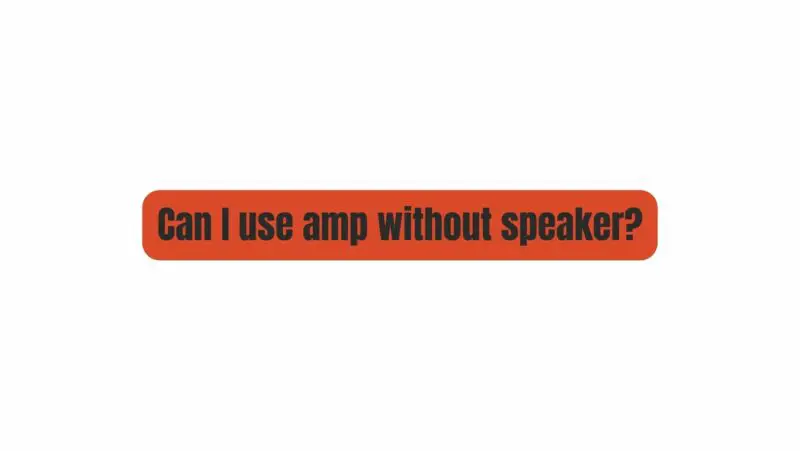 Can I use amp without speaker?
