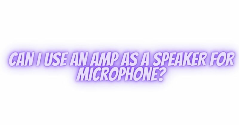 Can I use an amp as a speaker for microphone?