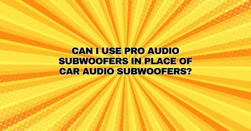 Can I use pro audio subwoofers in place of car audio subwoofers?