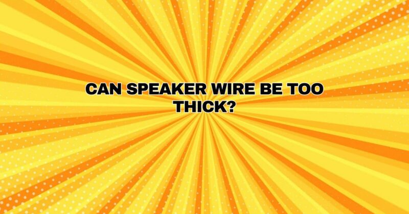 Can Speaker Wire Be Too Thick?