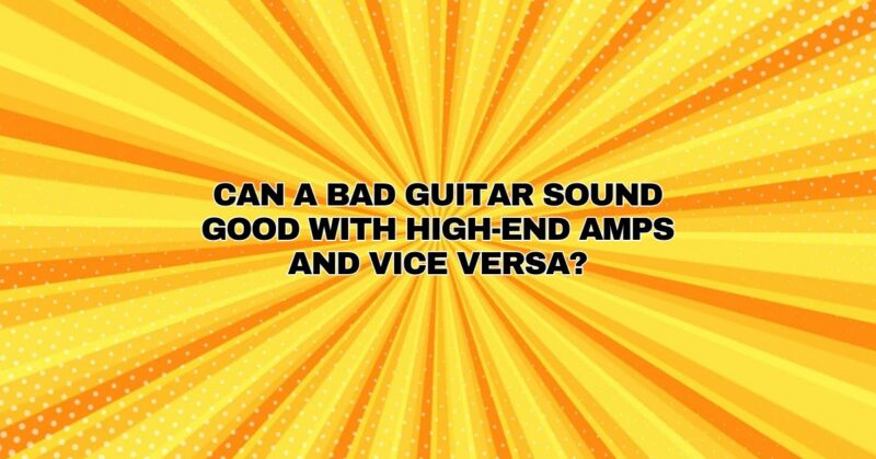 Can a bad guitar sound good with high-end amps and vice versa?
