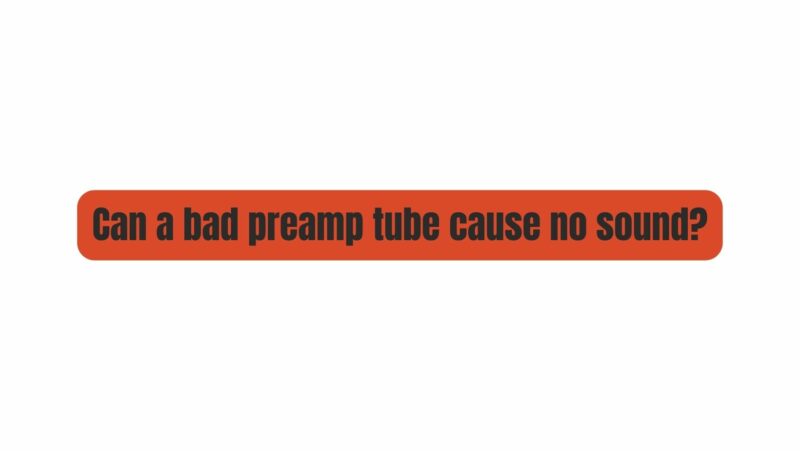 Can a bad preamp tube cause no sound?