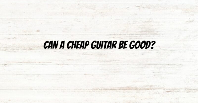 Can a cheap guitar be good?