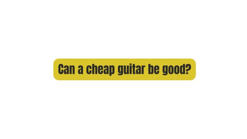 Can a cheap guitar be good?