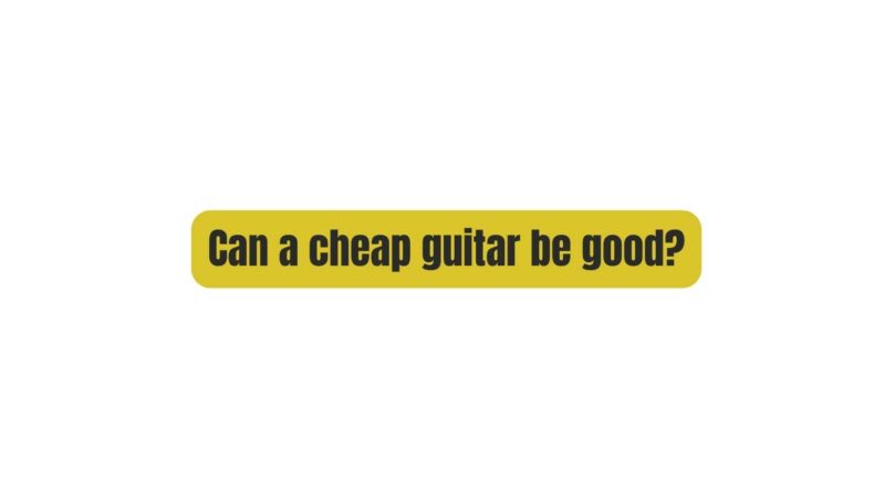 Can a cheap guitar be good?