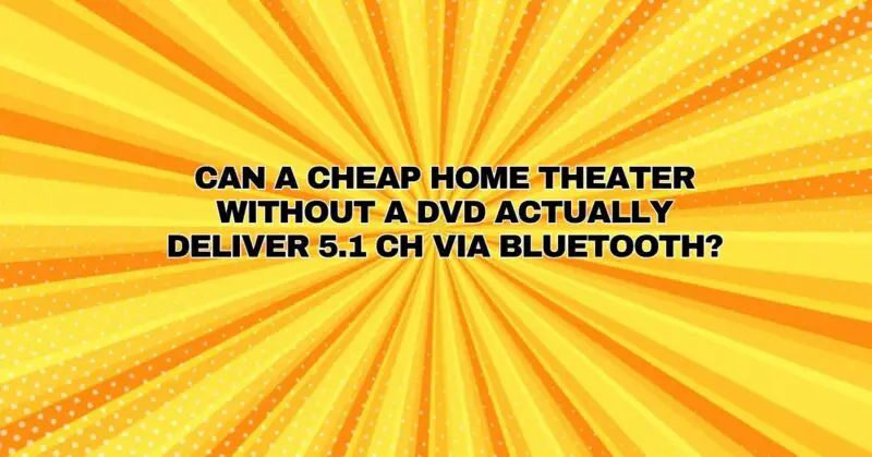 Can a cheap home theater without a DVD actually deliver 5.1 CH via Bluetooth?