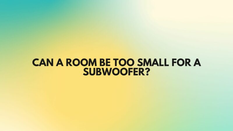 Can a room be too small for a subwoofer?