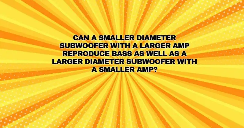 Can a smaller diameter subwoofer with a larger amp reproduce bass as well as a larger diameter subwoofer with a smaller amp?