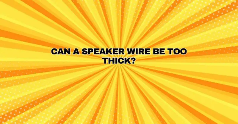 Can a speaker wire be too thick?