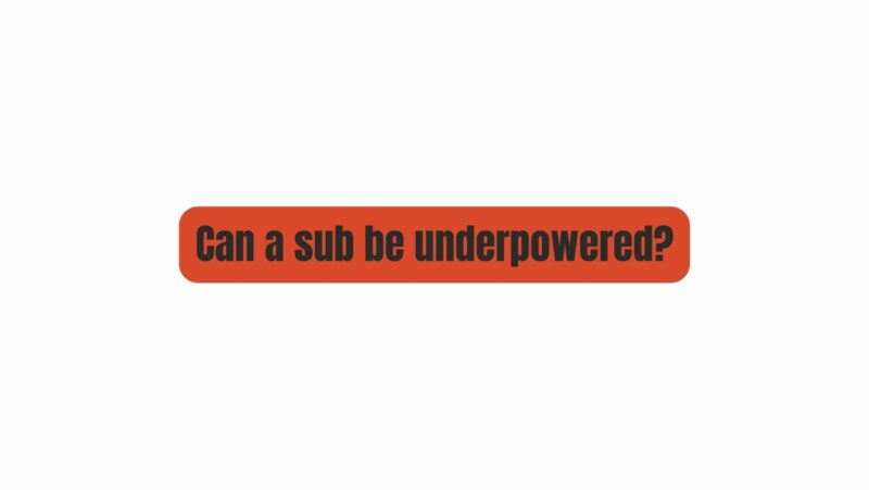 Can a sub be underpowered?