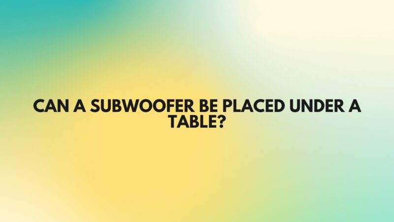 Can a subwoofer be placed under a table?