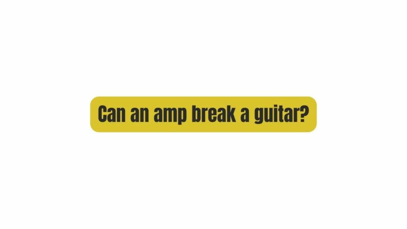 Can an amp break a guitar?