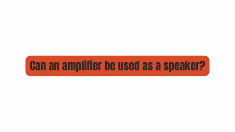Can an amplifier be used as a speaker?