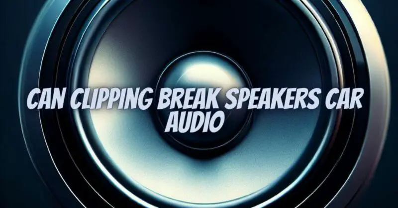 Can clipping break speakers car audio