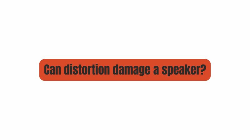 Can distortion damage a speaker?