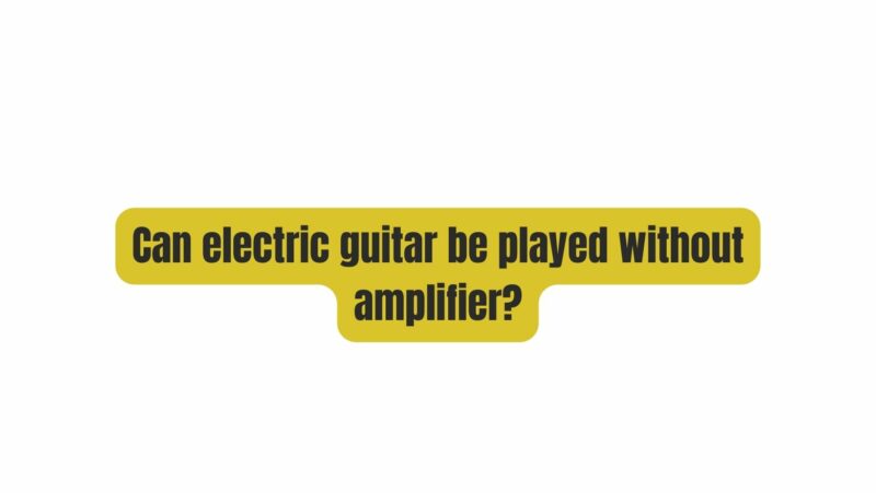Can electric guitar be played without amplifier?