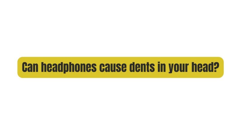 Can headphones cause dents in your head?