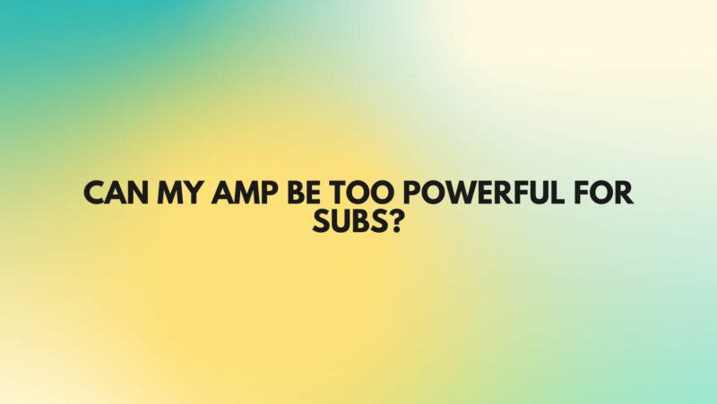 Can my amp be too powerful for subs?