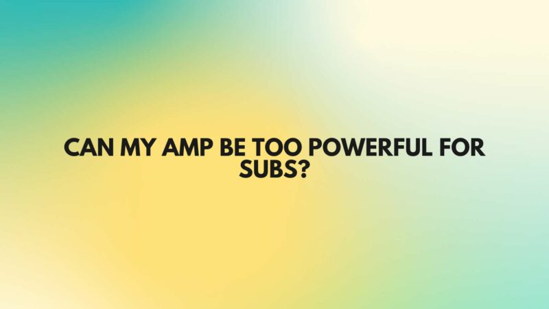 Can my amp be too powerful for subs?