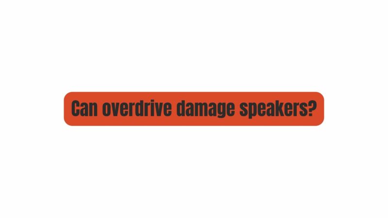 Can overdrive damage speakers?