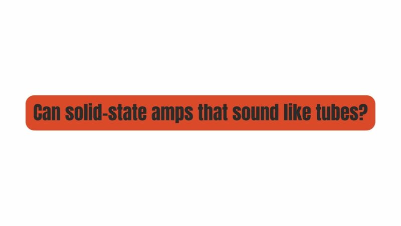 Can solid-state amps that sound like tubes?