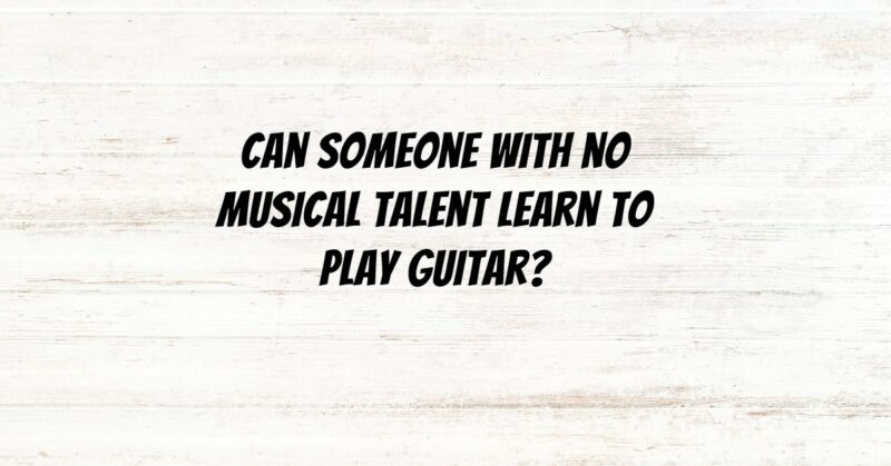 Can someone with no musical talent learn to play guitar?