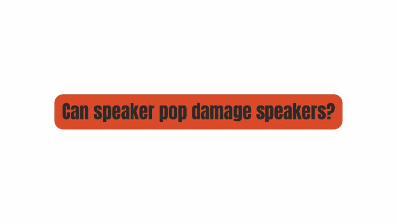 Can speaker pop damage speakers?