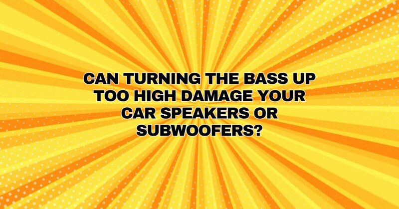 Can turning the bass up too high damage your car speakers or subwoofers?