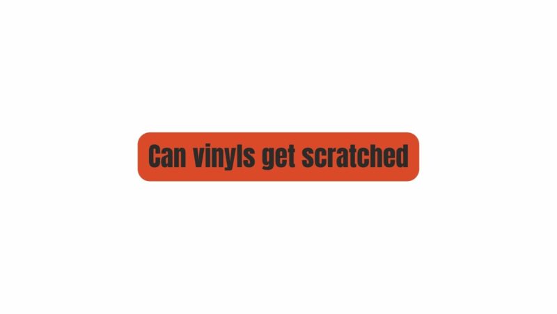 Can vinyls get scratched