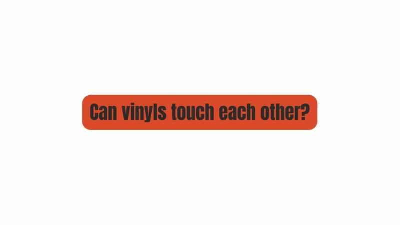 Can vinyls touch each other?