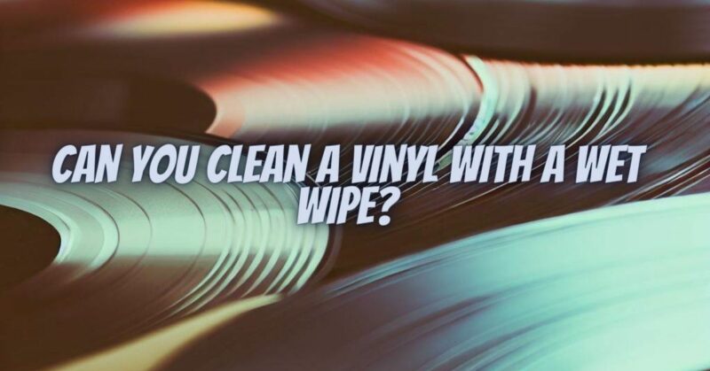 Can you clean a vinyl with a wet wipe?