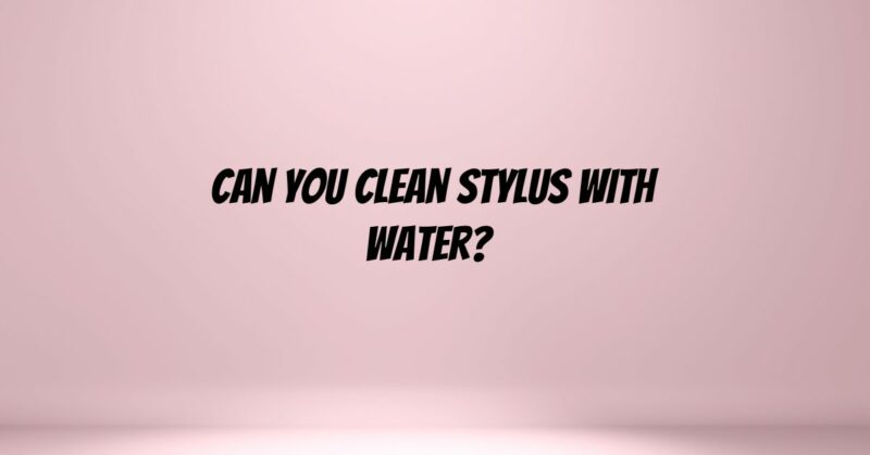 Can you clean stylus with water?