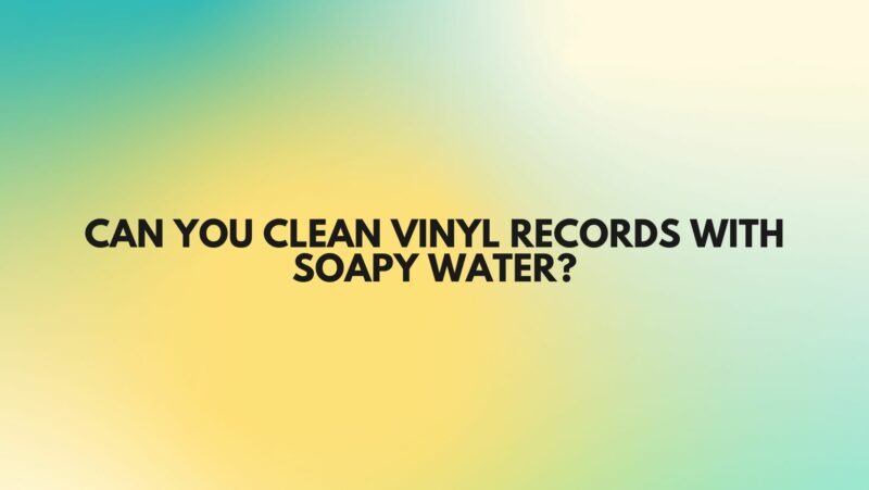 Can you clean vinyl records with soapy water?