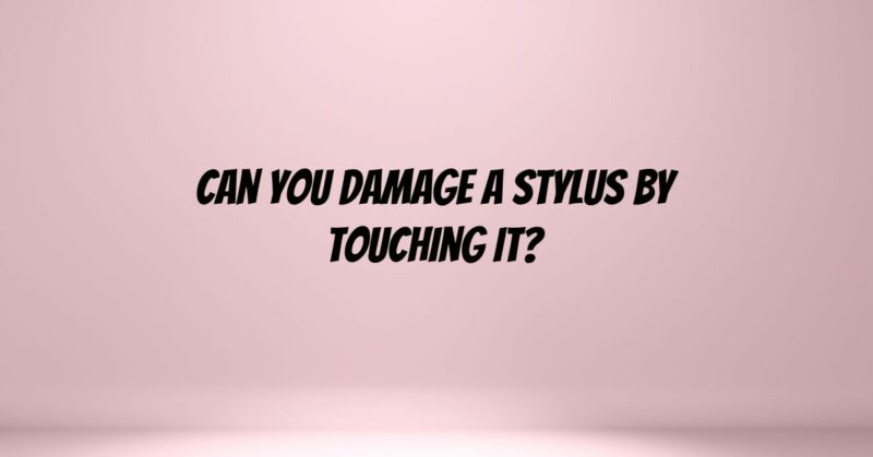 Can you damage a stylus by touching it?