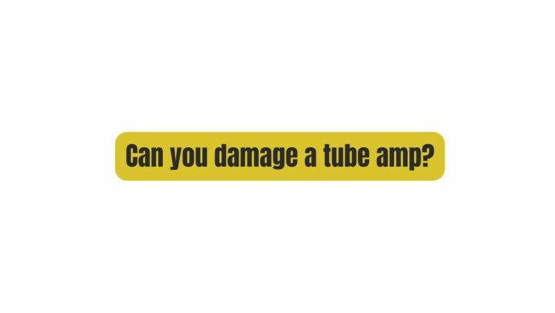 Can you damage a tube amp?
