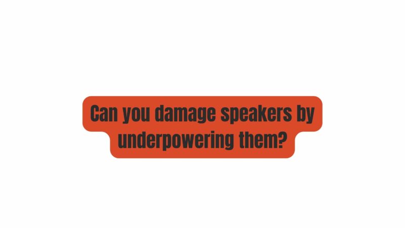 Can you damage speakers by underpowering them?